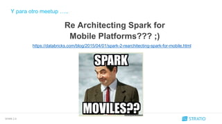 SPARK 2.0
Y para otro meetup …..
Re Architecting Spark for
Mobile Platforms??? ;)
https://databricks.com/blog/2015/04/01/spark-2-rearchitecting-spark-for-mobile.html
 
