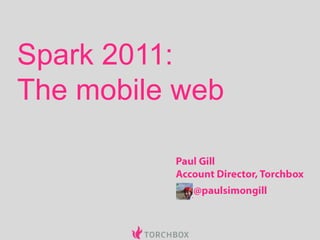 Spark 2011:The mobile web Paul Gill Account Director, Torchbox @paulsimongill 