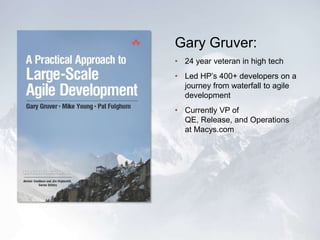 Gary Gruver:
• 24 year veteran in high tech
• Led HP’s 400+ developers on a
journey from waterfall to agile
development
• ...
