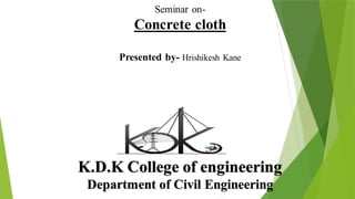 K.D.K College of engineering
Department of Civil Engineering
Seminar on-
Concrete cloth
Presented by- Hrishikesh Kane
 
