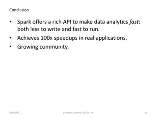 Conclusion
• Spark offers a rich API to make data analytics fast:
both less to write and fast to run.
• Achieves 100x speedups in real applications.
• Growing community.
01/06/15 Creative Common, BY, SA, NC 22
 