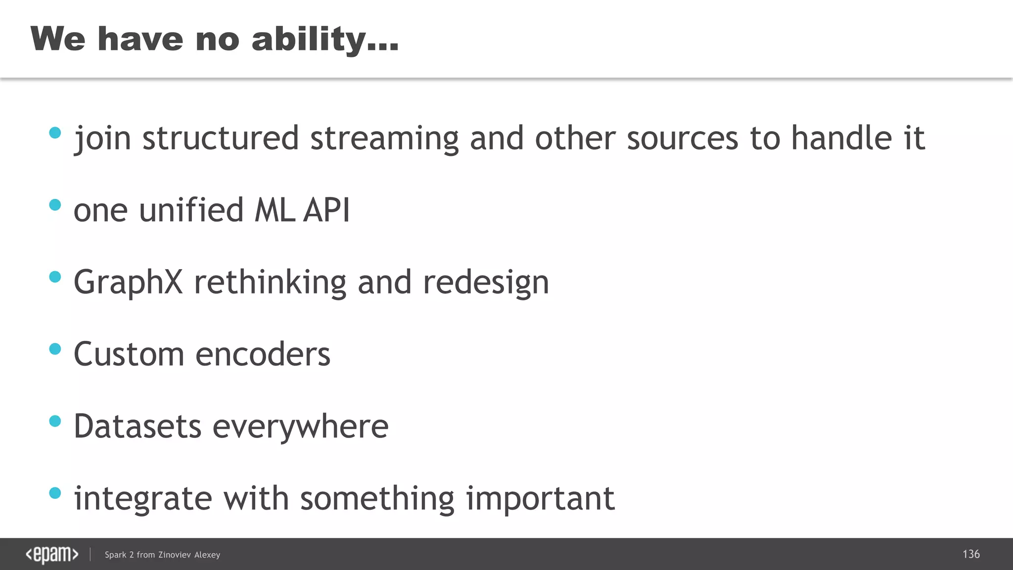 136Spark 2 from Zinoviev Alexey
We have no ability…
• join structured streaming and other sources to handle it
• one unified ML API
• GraphX rethinking and redesign
• Custom encoders
• Datasets everywhere
• integrate with something important
 