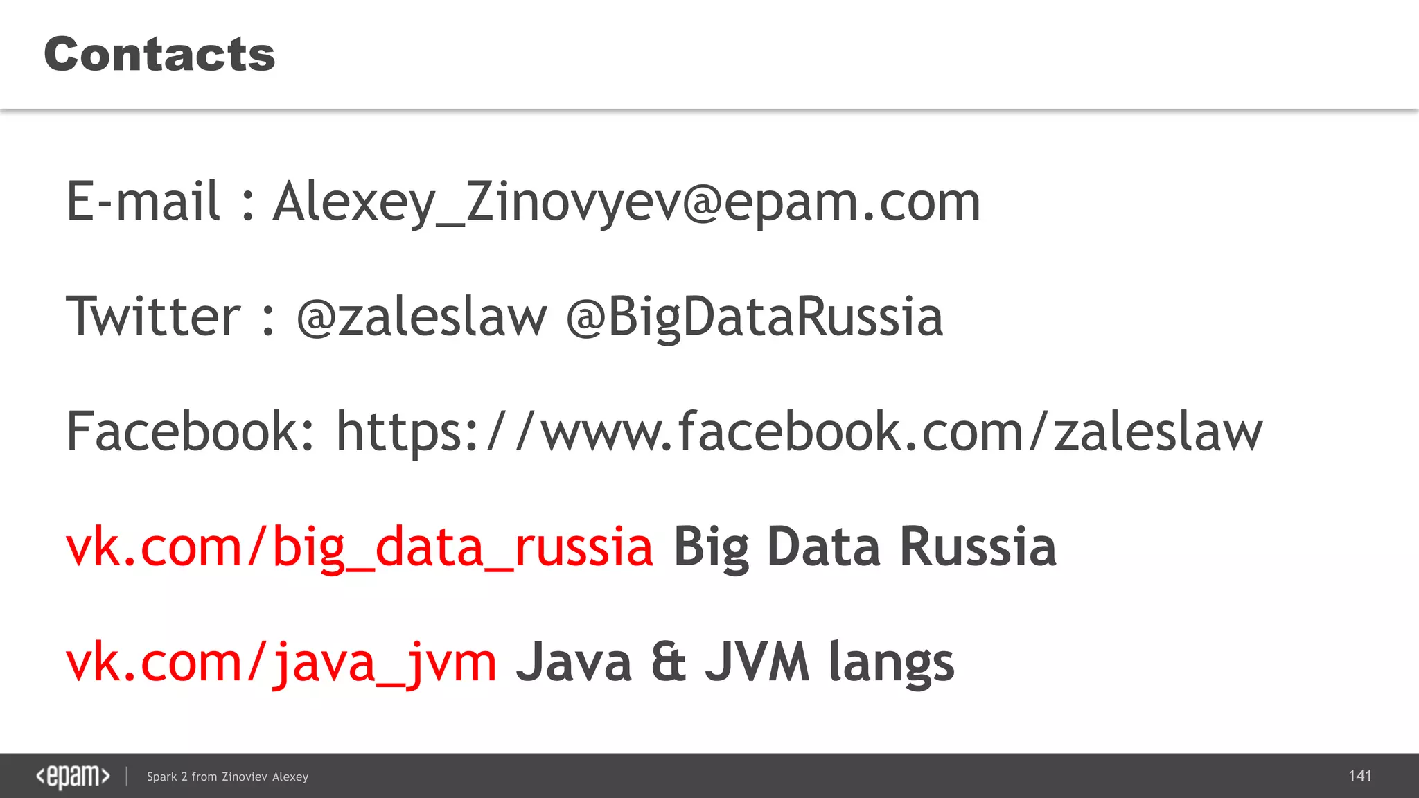 141Spark 2 from Zinoviev Alexey
Contacts
E-mail : Alexey_Zinovyev@epam.com
Twitter : @zaleslaw @BigDataRussia
Facebook: https://www.facebook.com/zaleslaw
vk.com/big_data_russia Big Data Russia
vk.com/java_jvm Java & JVM langs
 