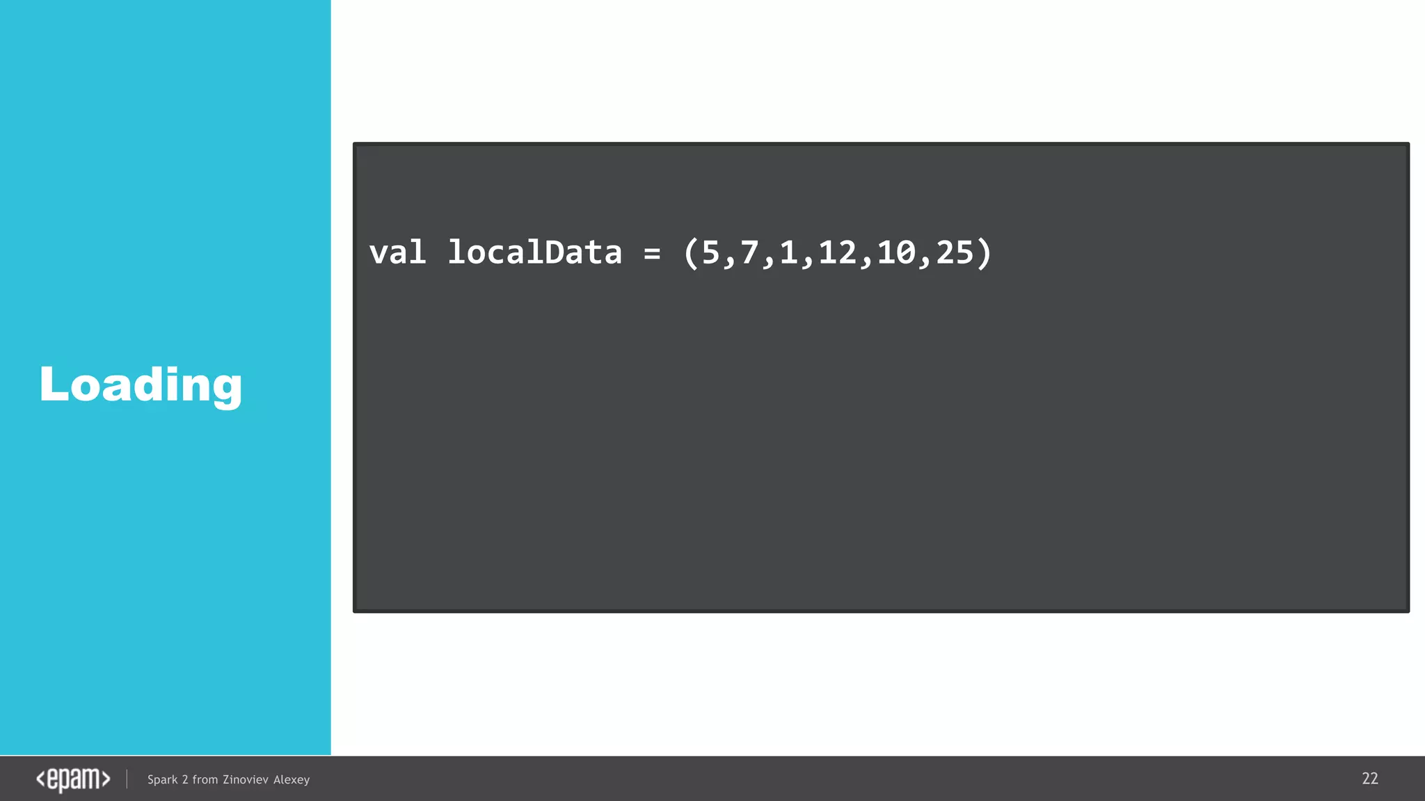22Spark 2 from Zinoviev Alexey
Loading
val localData = (5,7,1,12,10,25)
val ourFirstRDD = sc.parallelize(localData)
val textFile = sc.textFile("hdfs://...")
 