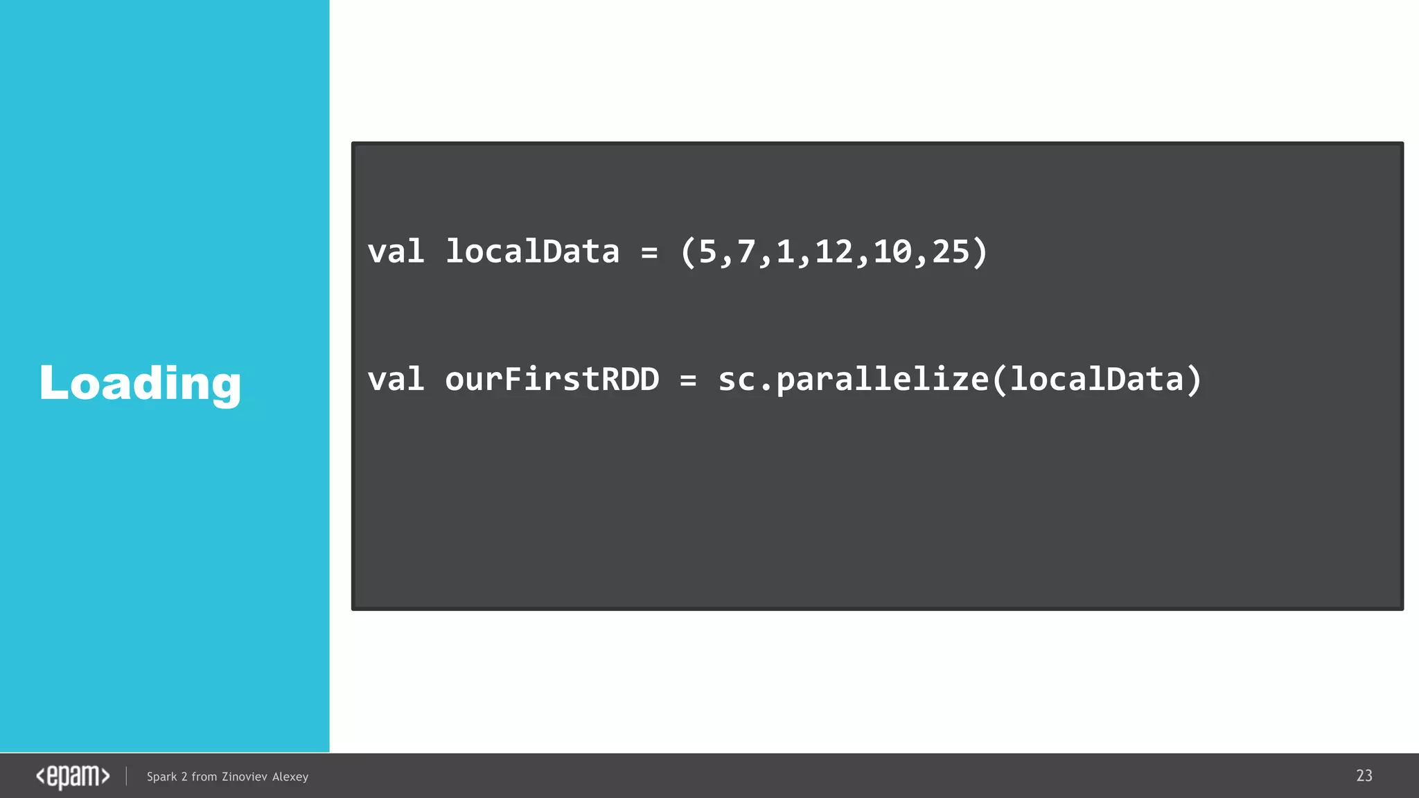 23Spark 2 from Zinoviev Alexey
Loading
val localData = (5,7,1,12,10,25)
val ourFirstRDD = sc.parallelize(localData)
val textFile = sc.textFile("hdfs://...")
 
