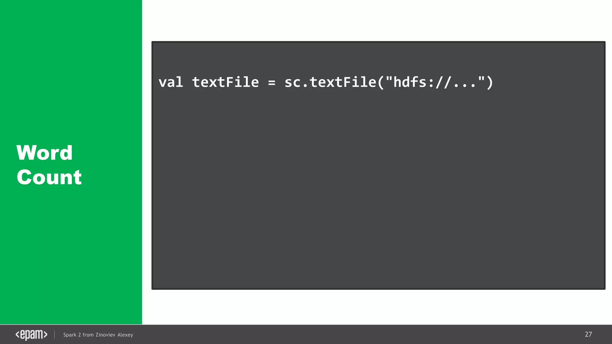 27Spark 2 from Zinoviev Alexey
Word
Count
val textFile = sc.textFile("hdfs://...")
val counts = textFile
.flatMap(line => line.split(" "))
.map(word => (word, 1))
.reduceByKey(_ + _)
counts.saveAsTextFile("hdfs://...")
 