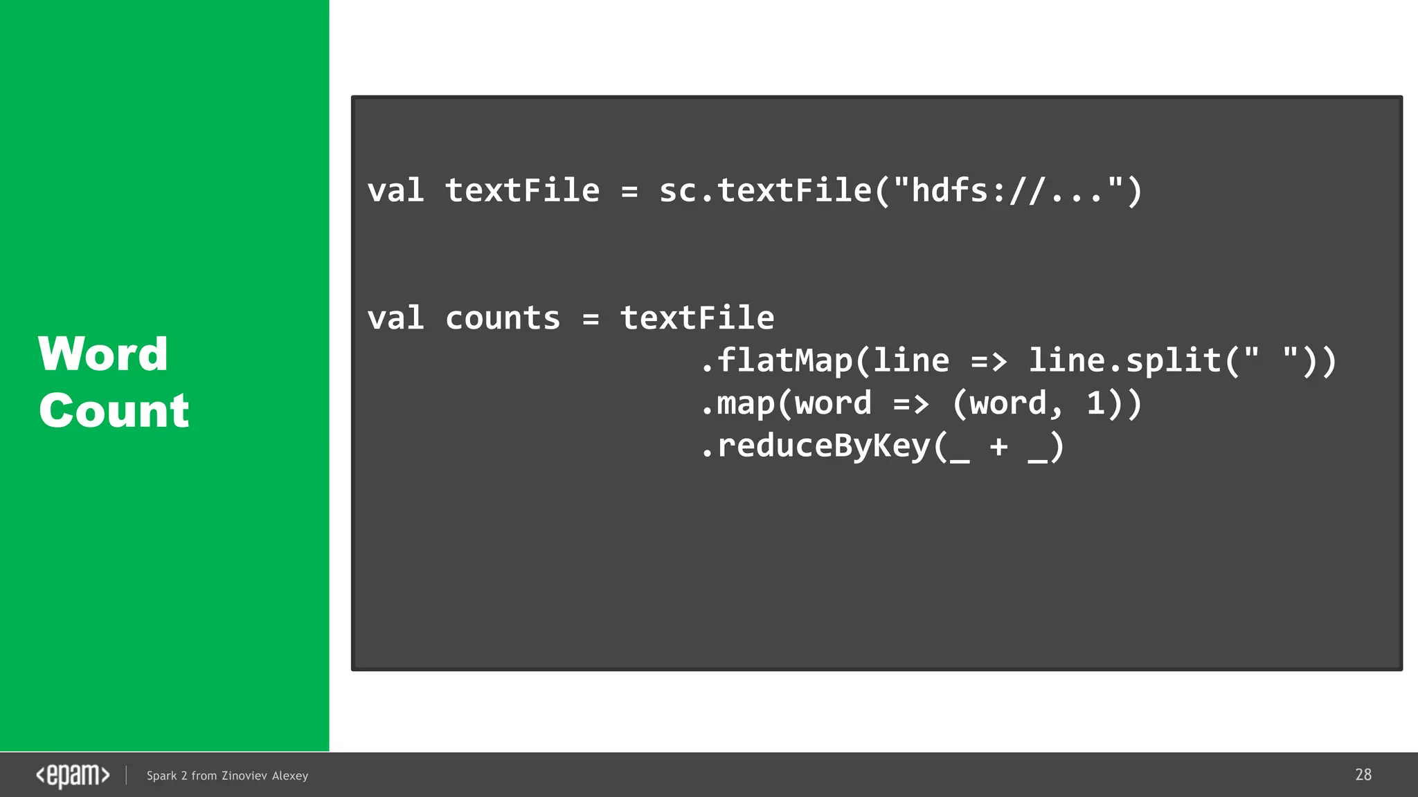 28Spark 2 from Zinoviev Alexey
Word
Count
val textFile = sc.textFile("hdfs://...")
val counts = textFile
.flatMap(line => line.split(" "))
.map(word => (word, 1))
.reduceByKey(_ + _)
counts.saveAsTextFile("hdfs://...")
 