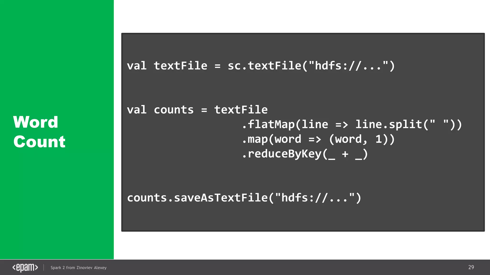 29Spark 2 from Zinoviev Alexey
Word
Count
val textFile = sc.textFile("hdfs://...")
val counts = textFile
.flatMap(line => line.split(" "))
.map(word => (word, 1))
.reduceByKey(_ + _)
counts.saveAsTextFile("hdfs://...")
 