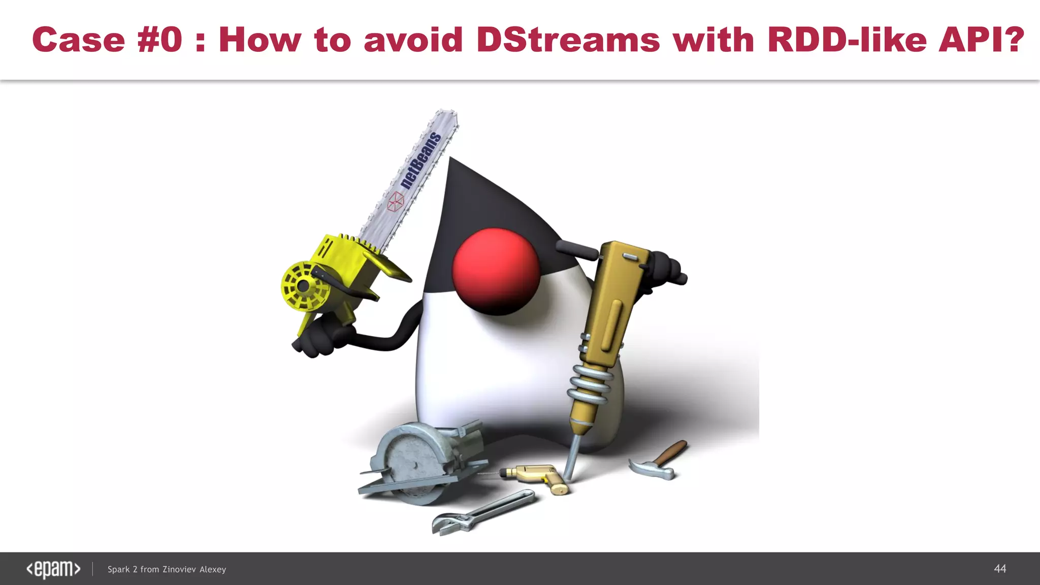 44Spark 2 from Zinoviev Alexey
Case #0 : How to avoid DStreams with RDD-like API?
 