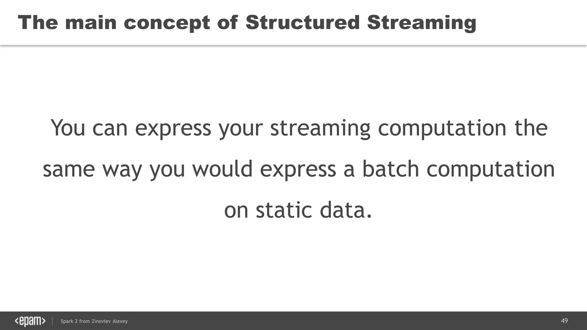 49Spark 2 from Zinoviev Alexey
The main concept of Structured Streaming
You can express your streaming computation the
same way you would express a batch computation
on static data.
 