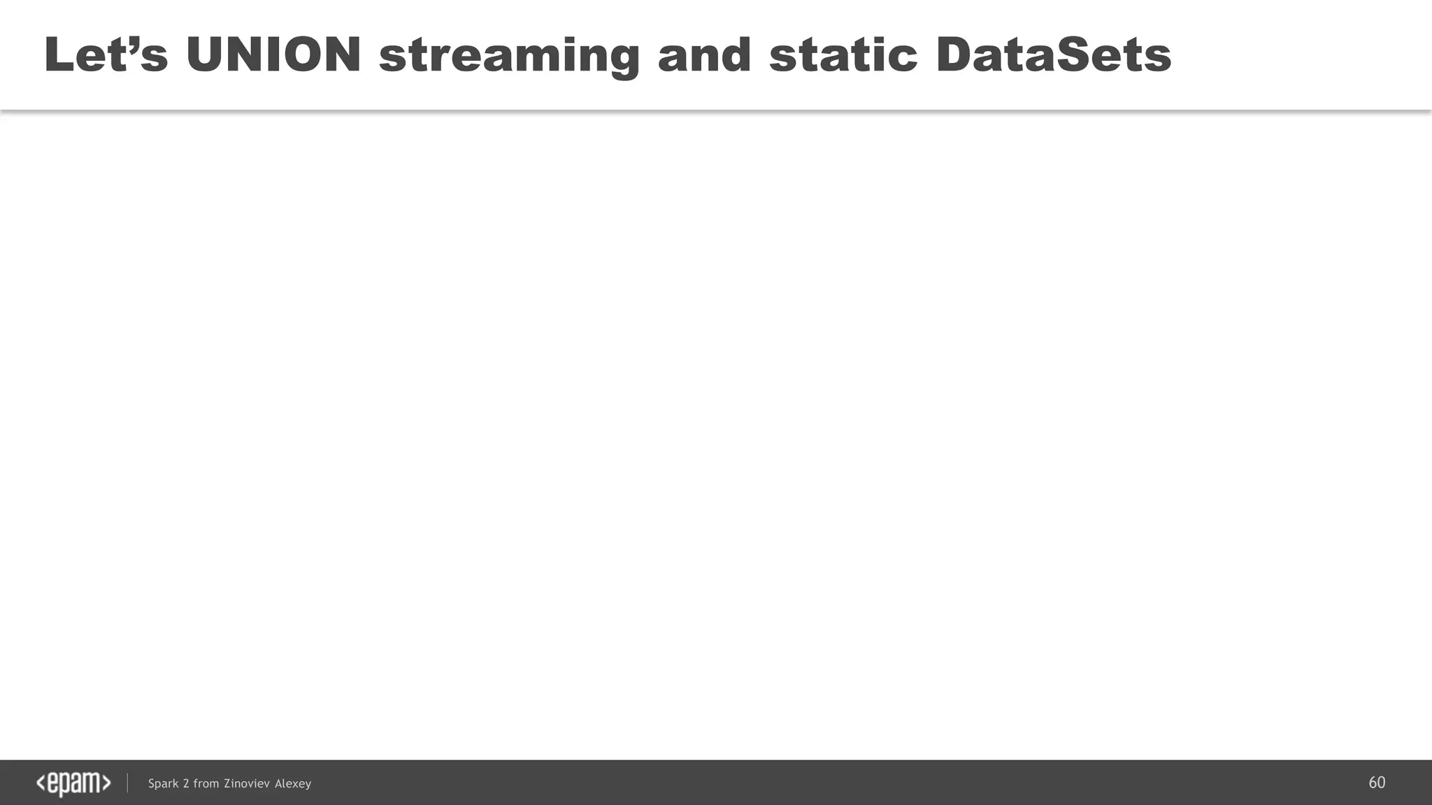 60Spark 2 from Zinoviev Alexey
Let’s UNION streaming and static DataSets
 