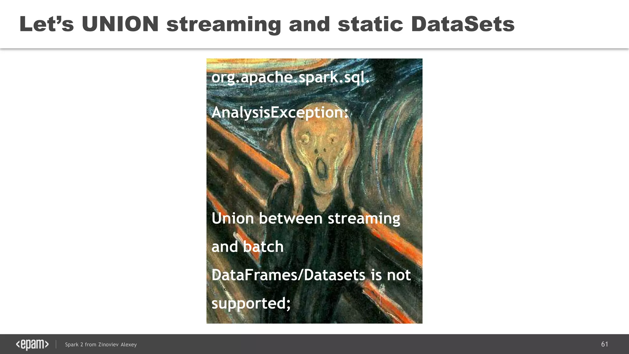 61Spark 2 from Zinoviev Alexey
Let’s UNION streaming and static DataSets
org.apache.spark.sql.
AnalysisException:
Union between streaming
and batch
DataFrames/Datasets is not
supported;
 