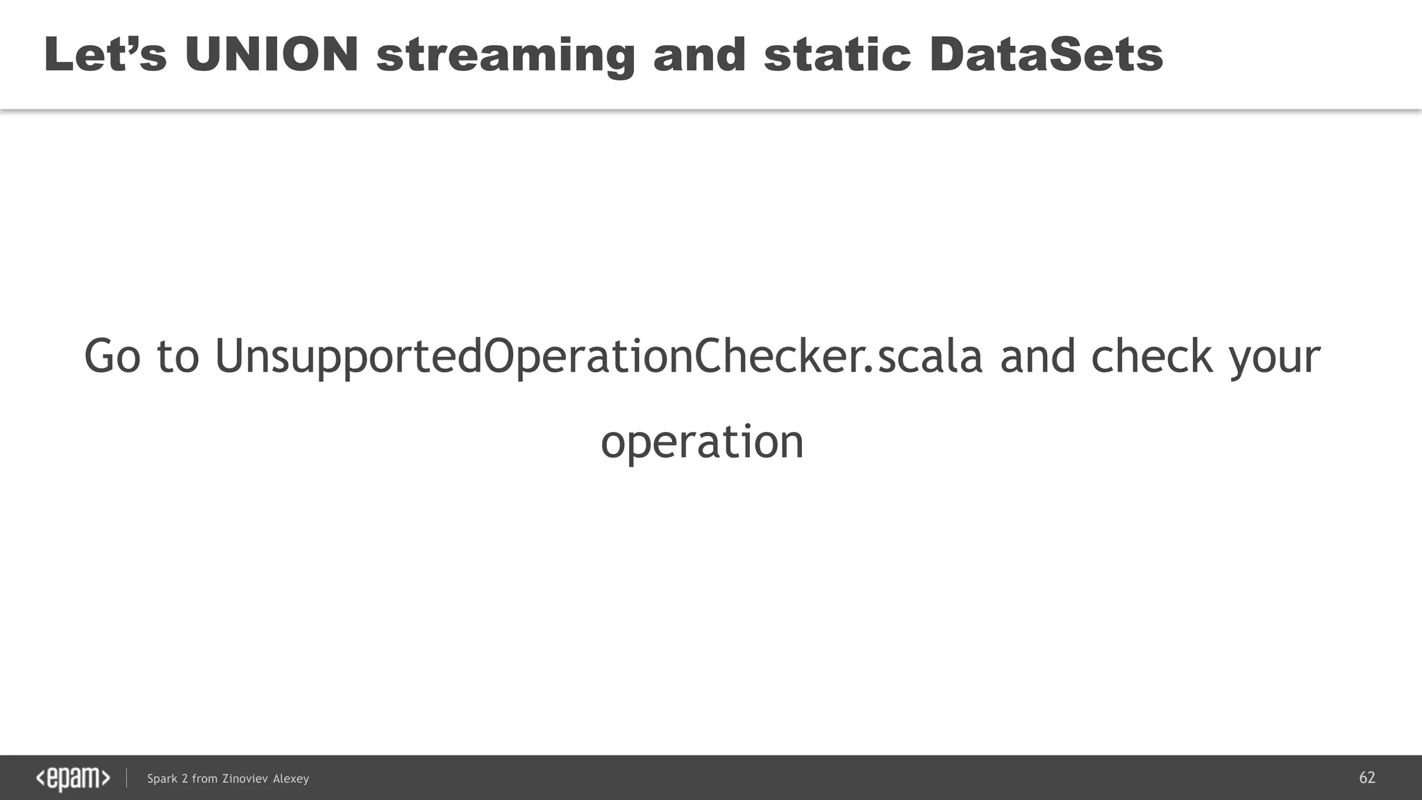 62Spark 2 from Zinoviev Alexey
Let’s UNION streaming and static DataSets
Go to UnsupportedOperationChecker.scala and check your
operation
 