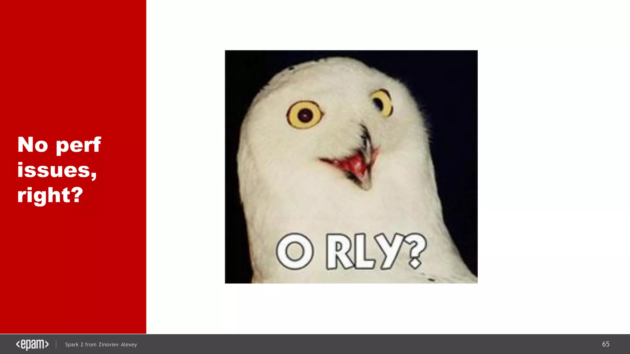 65Spark 2 from Zinoviev Alexey
No perf
issues,
right?
 