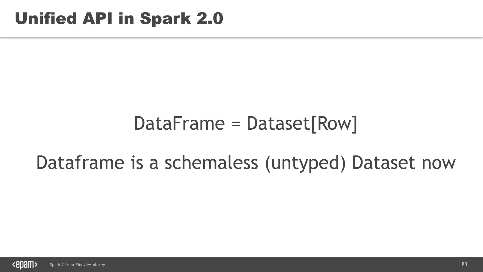 83Spark 2 from Zinoviev Alexey
Unified API in Spark 2.0
DataFrame = Dataset[Row]
Dataframe is a schemaless (untyped) Dataset now
 
