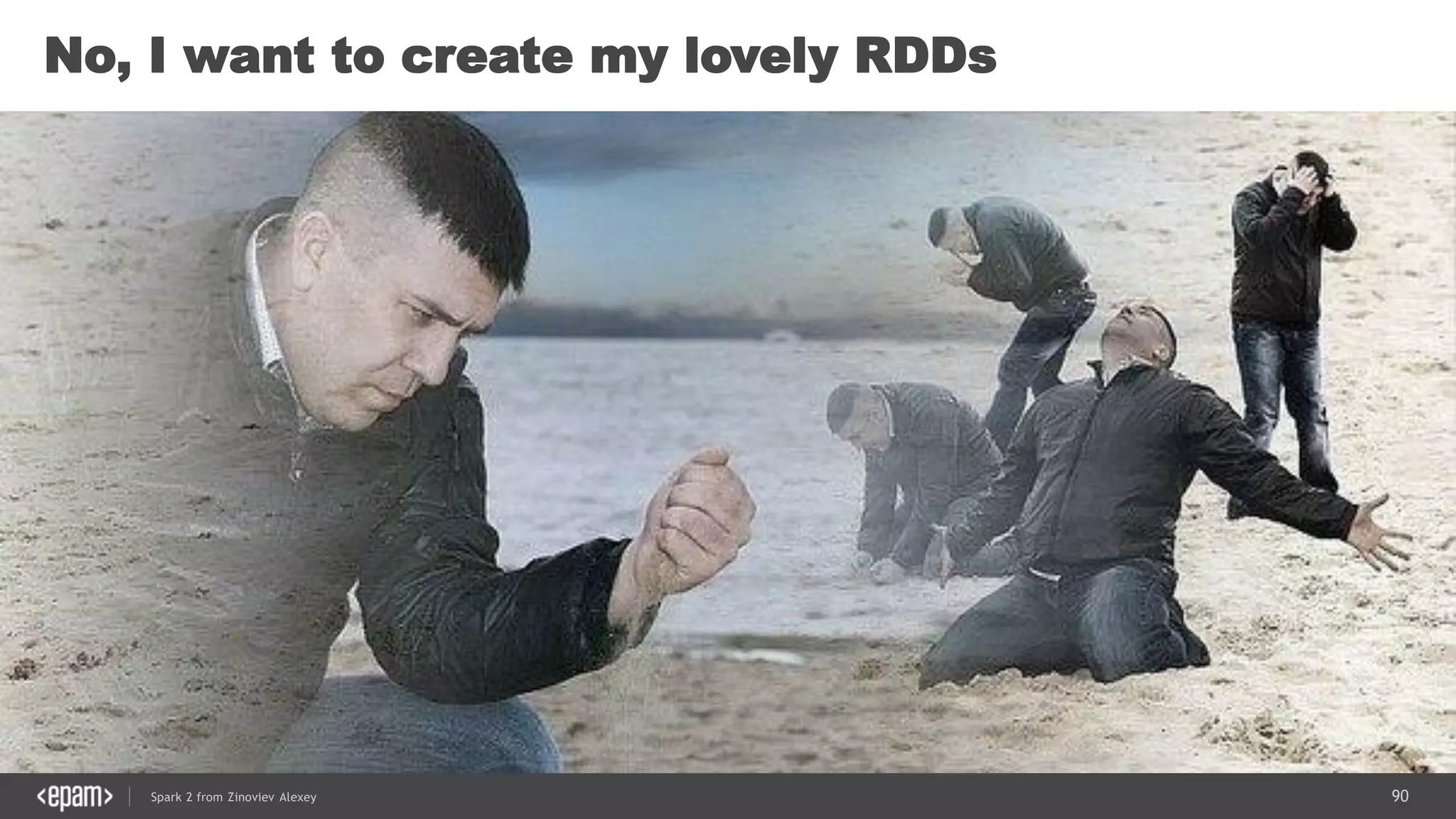 90Spark 2 from Zinoviev Alexey
No, I want to create my lovely RDDs
 