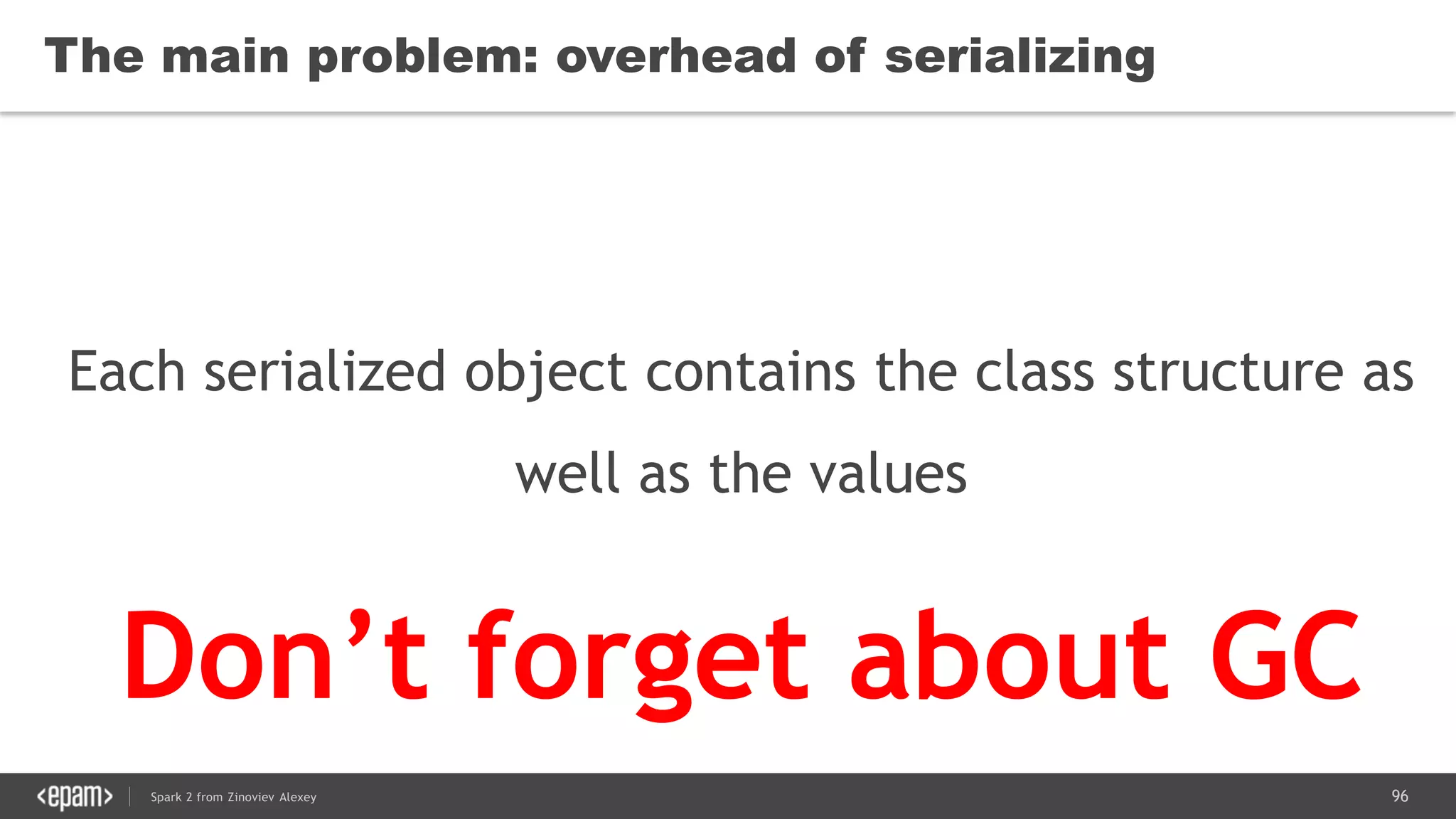 96Spark 2 from Zinoviev Alexey
The main problem: overhead of serializing
Each serialized object contains the class structure as
well as the values
Don’t forget about GC
 