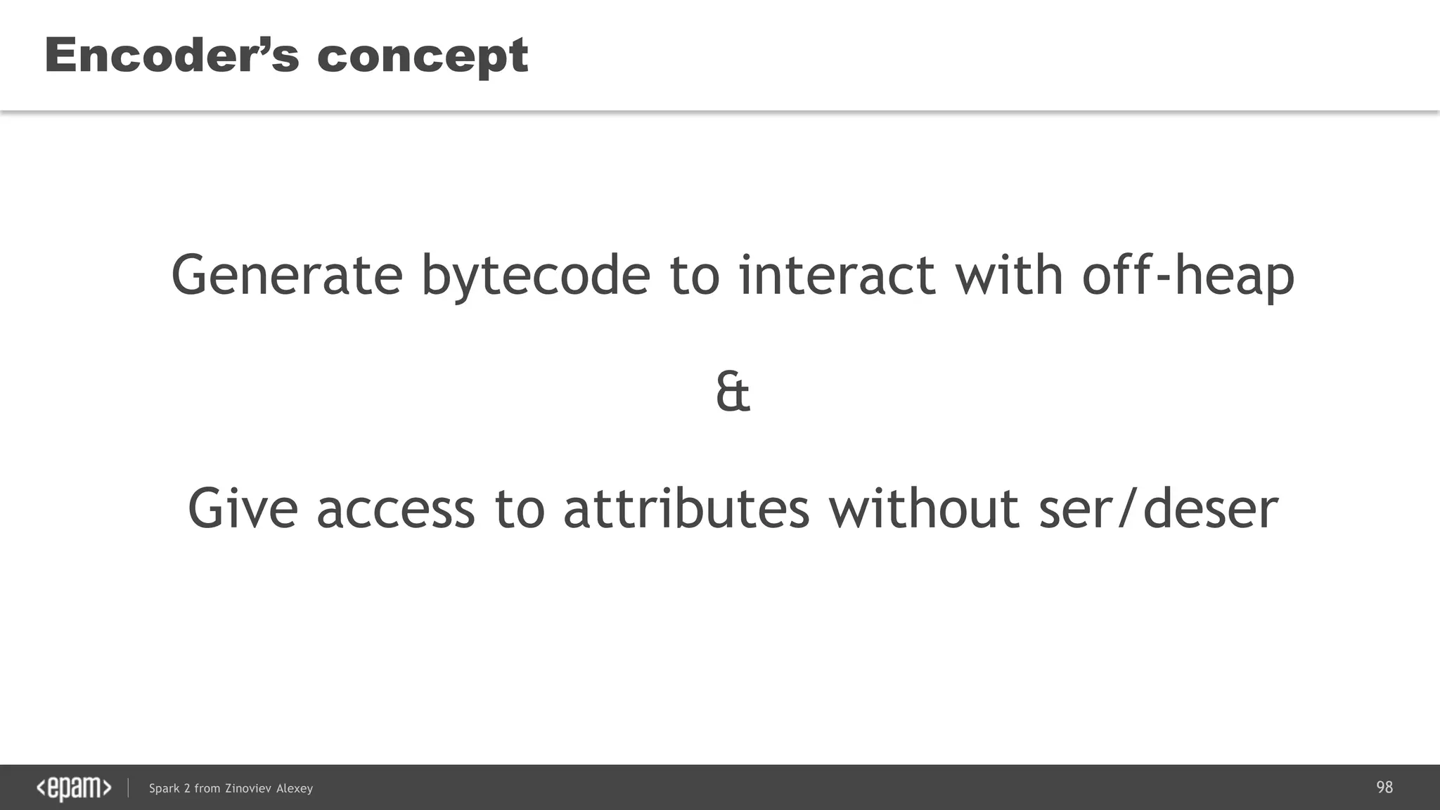 98Spark 2 from Zinoviev Alexey
Encoder’s concept
Generate bytecode to interact with off-heap
&
Give access to attributes without ser/deser
 
