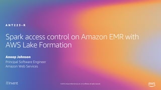 © 2019, Amazon Web Services, Inc. or its affiliates. All rights reserved.
Spark access control on Amazon EMR with
AWS Lake Formation
Anoop Johnson
A N T 2 2 3 - R
Principal Software Engineer
Amazon Web Services
 