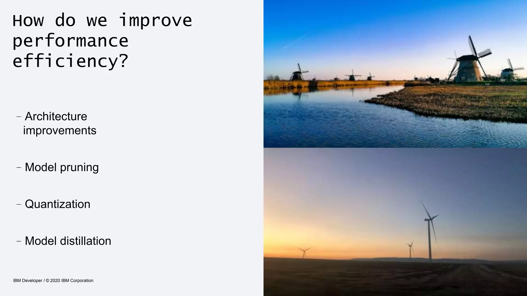 IBM Developer / © 2020 IBM Corporation 15
How do we improve
performance
efficiency?
–Architecture
improvements
–Model pruning
–Quantization
–Model distillation
 
