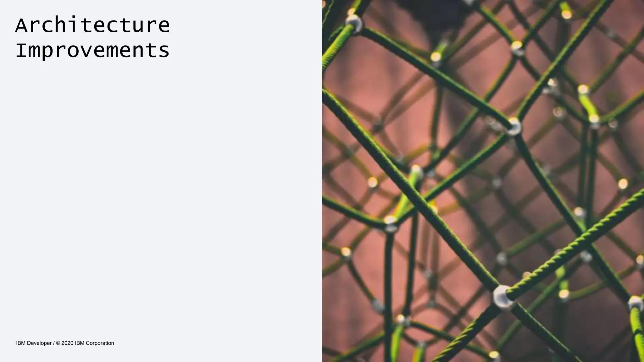 Architecture
Improvements
IBM Developer / © 2020 IBM Corporation 16
 