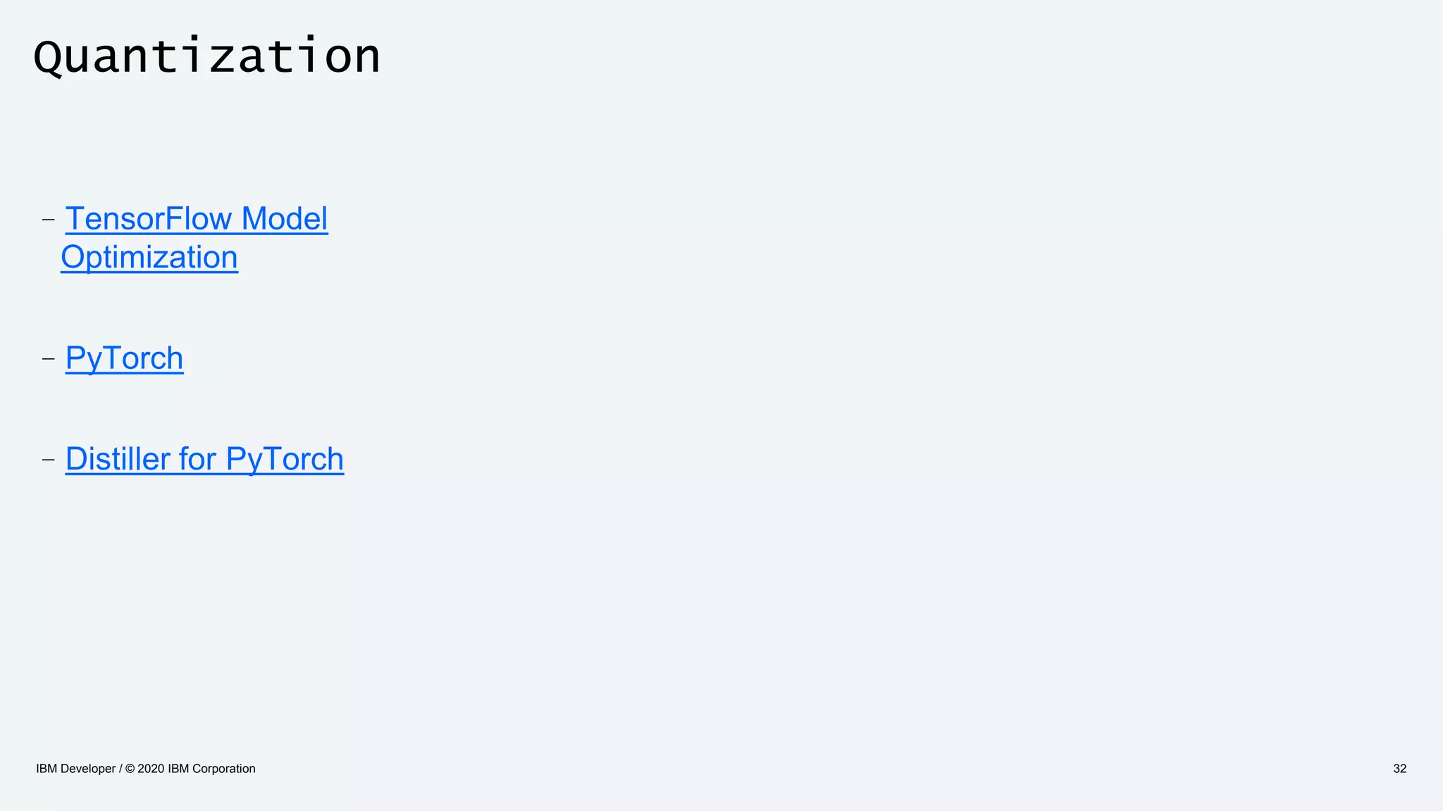 Quantization
IBM Developer / © 2020 IBM Corporation 32
–TensorFlow Model
Optimization
–PyTorch
–Distiller for PyTorch
 