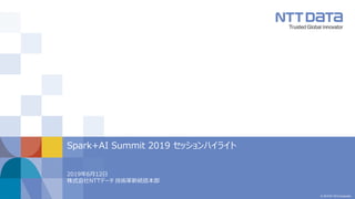 © 2019 NTT DATA Corporation
2019年6月12日
株式会社NTTデータ 技術革新統括本部
Spark+AI Summit 2019 セッションハイライト
 