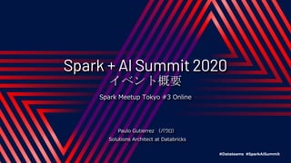 Spark + AI Summit 2020
イベント概要
Spark Meetup Tokyo #3 Online
Paulo Gutierrez （パウロ）
Solutions Architect at Databricks
 
