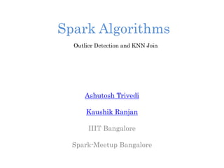 Spark Algorithms
Ashutosh Trivedi
Kaushik Ranjan
IIIT Bangalore
Spark-Meetup Bangalore
Outlier Detection and KNN Join
 