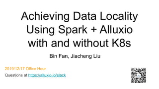 Achieving Data Locality
Using Spark + Alluxio
with and without K8s
Bin Fan, Jiacheng Liu
2019/12/17 Office Hour
Questions at https://alluxio.io/slack
 