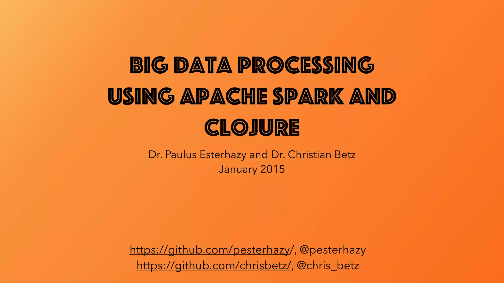 Big Data Processing using Apache Spark and Clojure Dr. Paulus Esterhazy and Dr. Christian Betz January 2015 https://github.com/pesterhazy/, @pesterhazy https://github.com/chrisbetz/, @chris_betz 