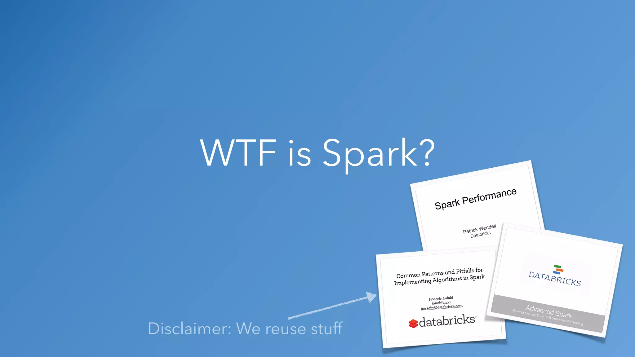 WTF is Spark? Patrick Wendell Databricks Spark Performance Common Patterns and Pitfalls for Implementing Algorithms in Spark Hossein Falaki @mhfalaki hossein@databricks.com Advanced Spark Reynold Xin, July 2, 2014 @ Spark Summit Training Disclaimer: We reuse stuff 