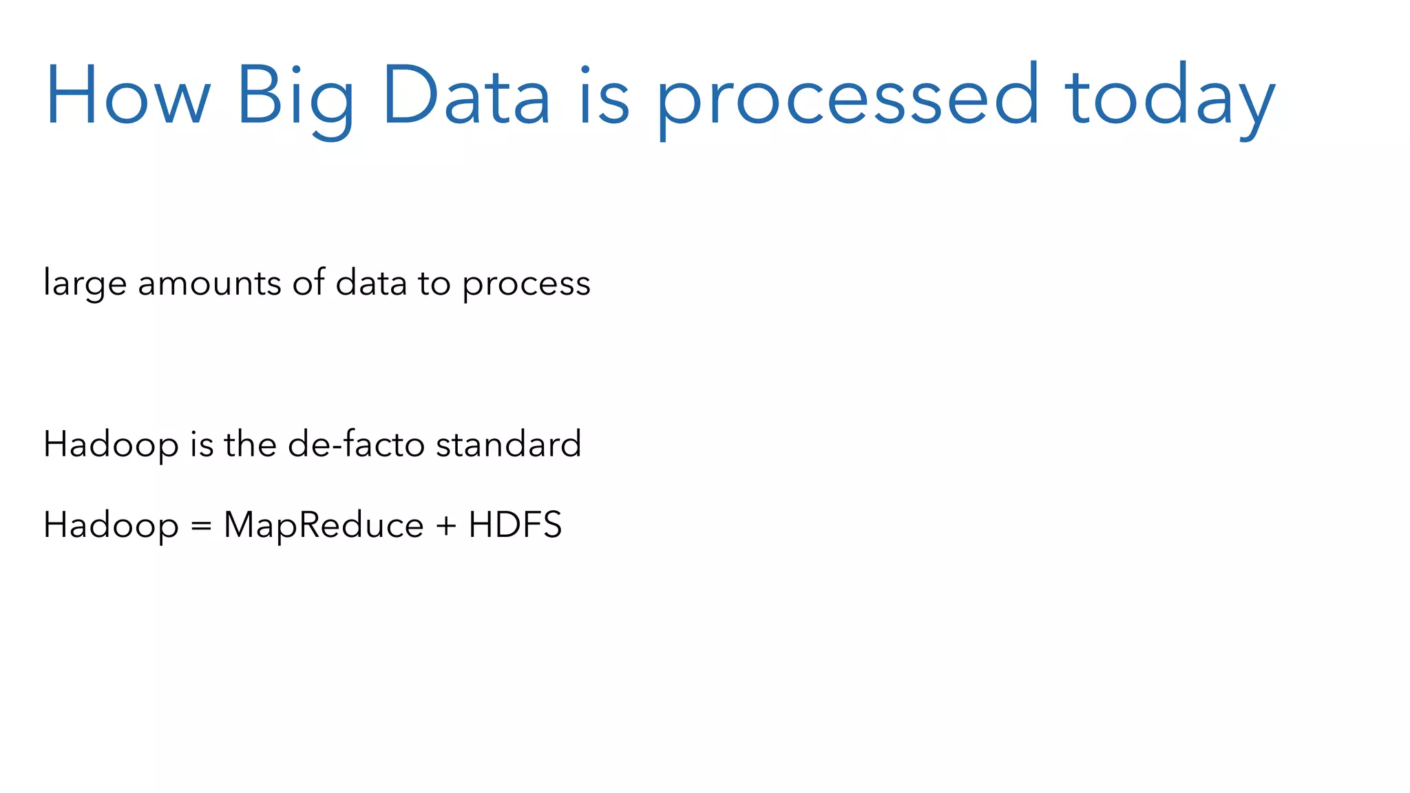 How Big Data is processed today large amounts of data to process Hadoop is the de-facto standard Hadoop = MapReduce + HDFS 
