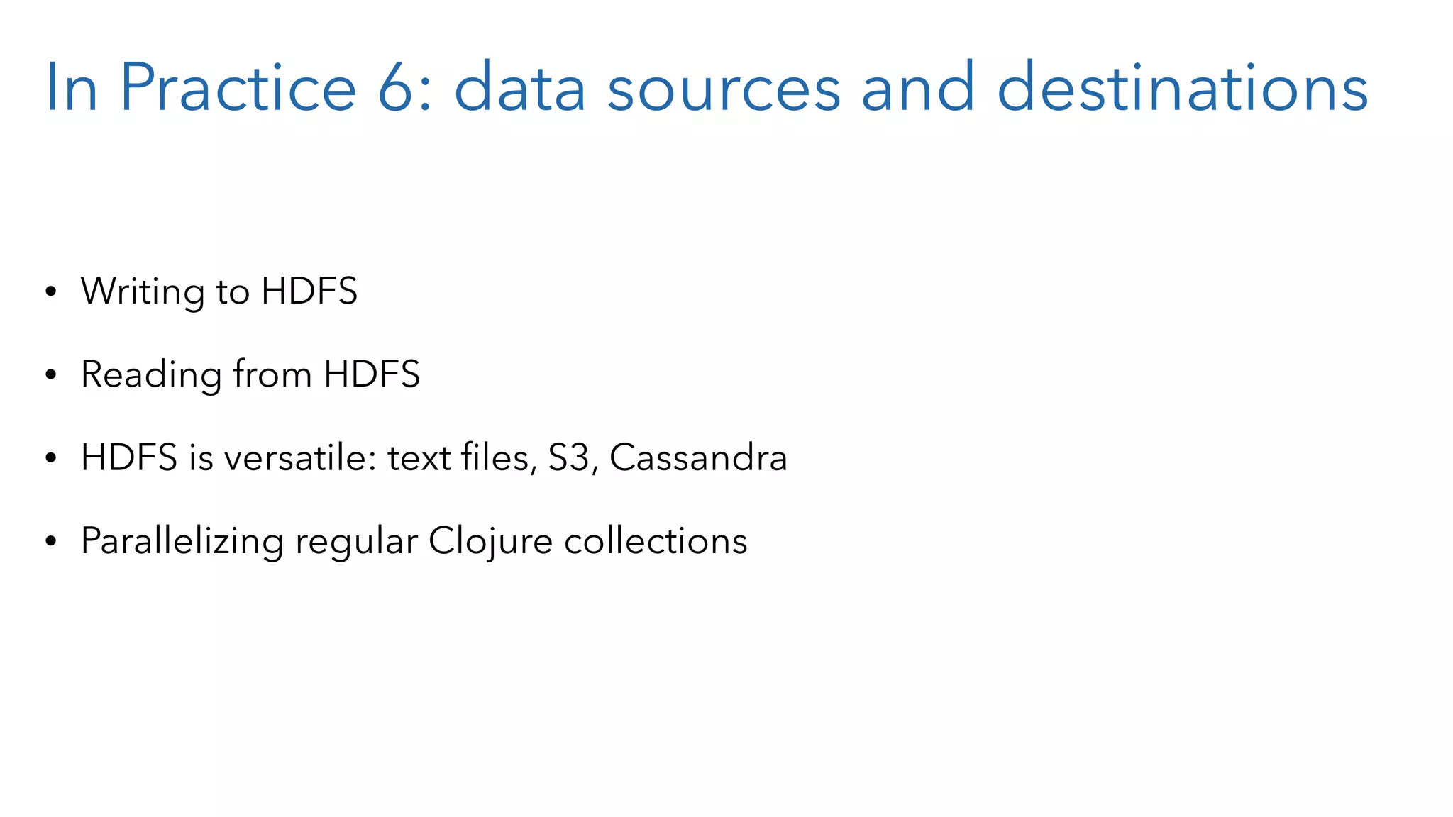 In Practice 6: data sources and destinations • Writing to HDFS • Reading from HDFS • HDFS is versatile: text ﬁles, S3, Cassandra • Parallelizing regular Clojure collections 