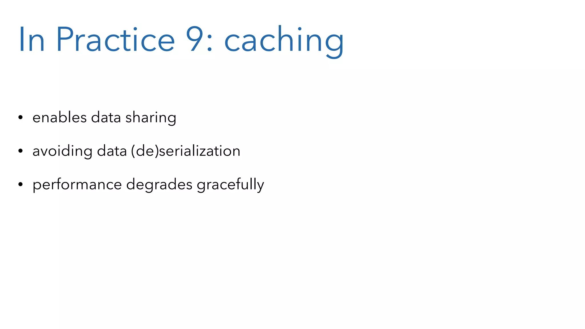 In Practice 9: caching • enables data sharing • avoiding data (de)serialization • performance degrades gracefully 