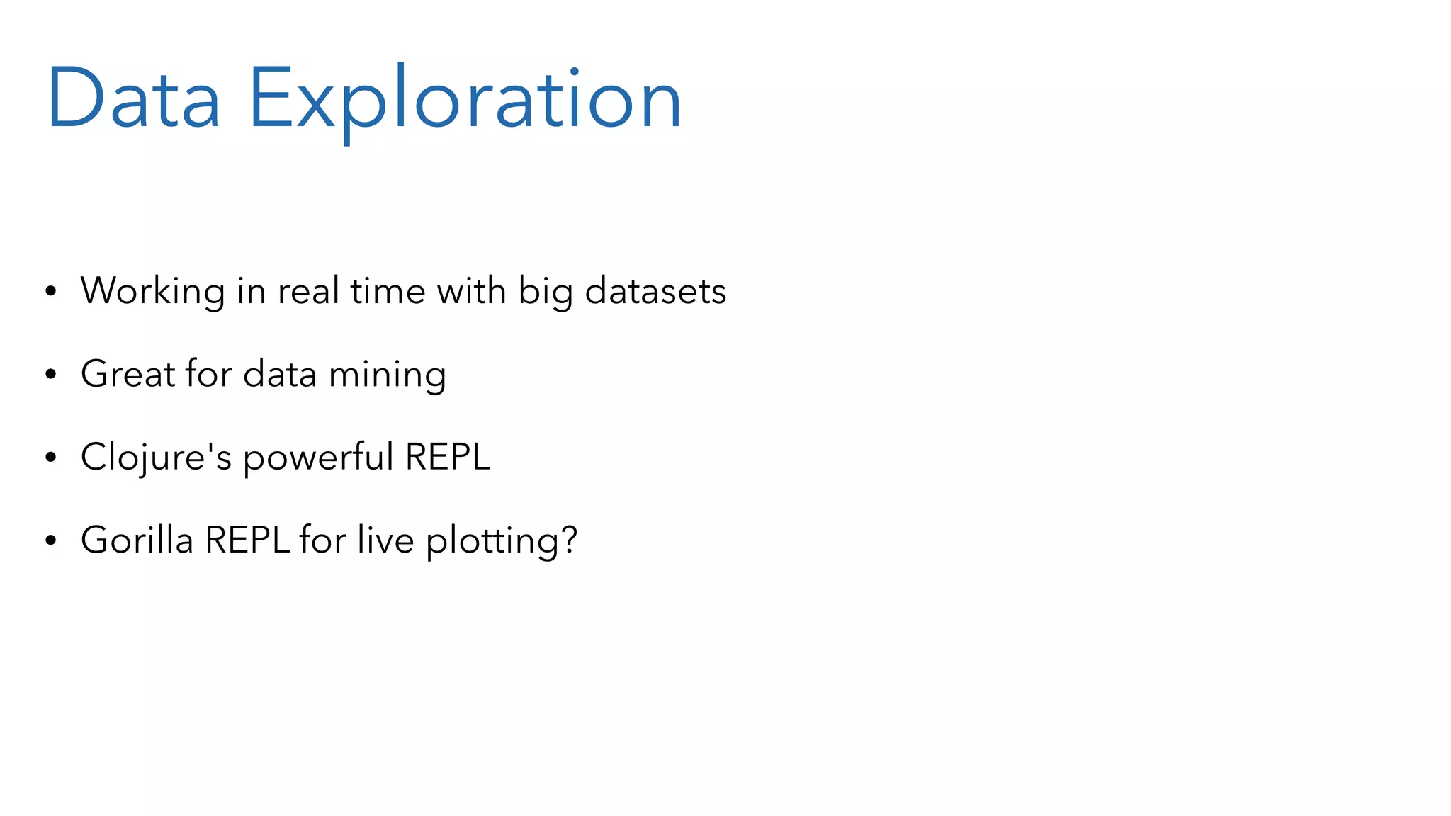 Data Exploration • Working in real time with big datasets • Great for data mining • Clojure's powerful REPL • Gorilla REPL for live plotting? 