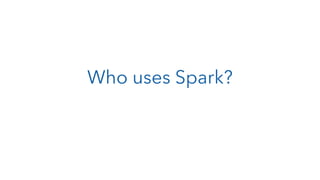 Who uses Spark?
 
