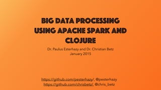 Big Data Processing
using Apache Spark and
Clojure
Dr. Paulus Esterhazy and Dr. Christian Betz
January 2015
https://github.com/pesterhazy/, @pesterhazy
https://github.com/chrisbetz/, @chris_betz
 