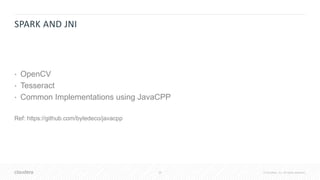 26 © Cloudera, Inc. All rights reserved.
SPARK AND JNI
• OpenCV
• Tesseract
• Common Implementations using JavaCPP
Ref: https://github.com/bytedeco/javacpp
 