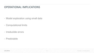 40 © Cloudera, Inc. All rights reserved.
OPERATIONAL IMPLICATIONS
• Model exploration using small data
• Computational limits
• Irreducible errors
• Predictable
 