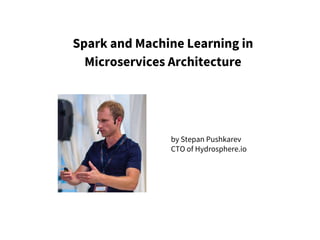Spark and Machine Learning in
Microservices Architecture
by Stepan Pushkarev
CTO of Hydrosphere.io
 