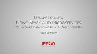 LESSONS LEARNED:
USING SPARK AND MICROSERVICES
(TO EMPOWER DATA SCIENTISTS AND DATA ENGINEERS)
Alexis Seigneurin
 