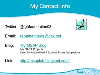 My Contact Info
Twitter: @jghfoundation08
Email: rebamatthews@cox.net
Blog: My MSAP Blog
My NASA Projects
Used for National NASA Explorer School Symposiums
Link: http://msaplab.blogspot.com/
 