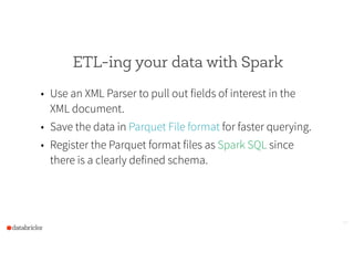 ETL-ing your data with Spark
• Use an XML Parser to pull out fields of interest in the
XML document.
• Save the data in Parquet File format for faster querying.
• Register the Parquet format files as Spark SQL since
there is a clearly defined schema.
20
 