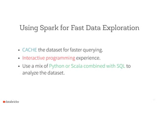 Using Spark for Fast Data Exploration
!
• CACHE the dataset for faster querying.
• Interactive programming experience.
• Use a mix of Python or Scala combined with SQL to
analyze the dataset.
21
 