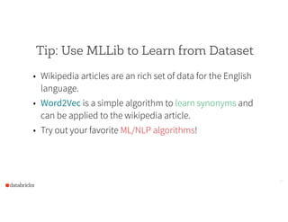 Tip: Use MLLib to Learn from Dataset
• Wikipedia articles are an rich set of data for the English
language.
• Word2Vec is a simple algorithm to learn synonyms and
can be applied to the wikipedia article.
• Try out your favorite ML/NLP algorithms!
22
 