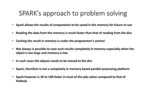SPARK’s approach to problem solving
• Spark allows the results of computation to be saved in the memory for future re-use
...