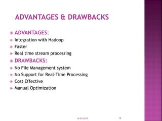  ADVANTAGES:
 Integration with Hadoop
 Faster
 Real time stream processing
 DRAWBACKS:
 No File Management system
 No Support for Real-Time Processing
 Cost Effective
 Manual Optimization
16-04-2019 19
 