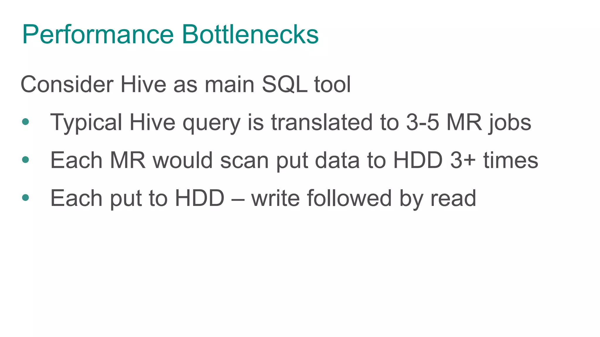 Performance Bottlenecks
Consider Hive as main SQL tool
 Typical Hive query is translated to 3-5 MR jobs
 Each MR would scan put data to HDD 3+ times
 Each put to HDD – write followed by read
 