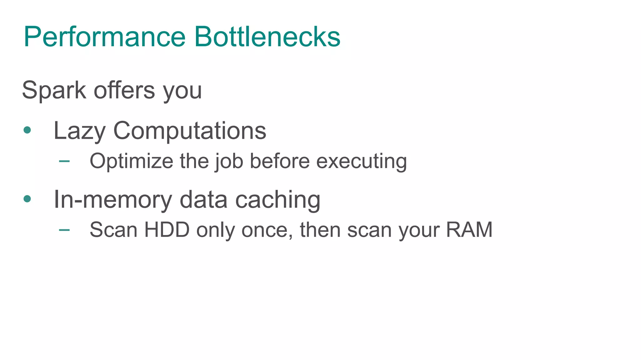 Performance Bottlenecks
Spark offers you
 Lazy Computations
– Optimize the job before executing
 In-memory data caching
– Scan HDD only once, then scan your RAM
 